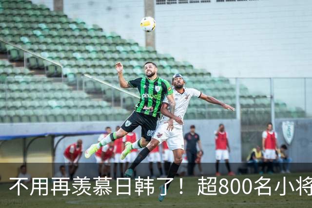 不用再羡慕日韩了！超800名小将留洋+足协全力支持！国足8年内必进世界杯