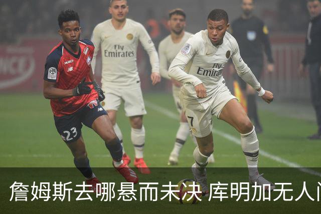 詹姆斯去哪悬而未决 库明加无人问津 火箭请来投篮怪医