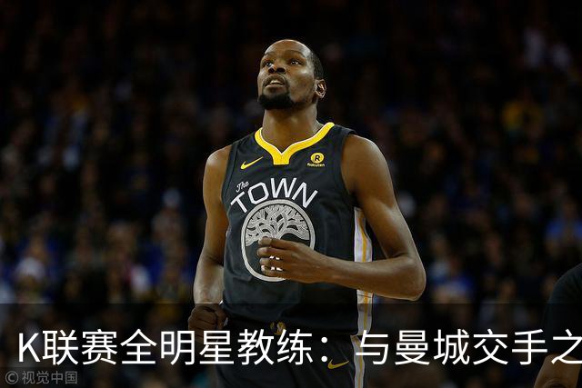 K联赛全明星教练：与曼城交手之后，对他们的实力感触很深