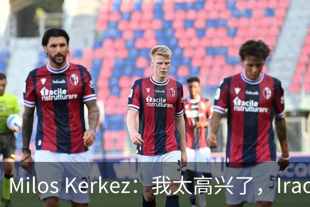 Milos Kerkez：我太高兴了，Iraola就是利物浦的完美人选